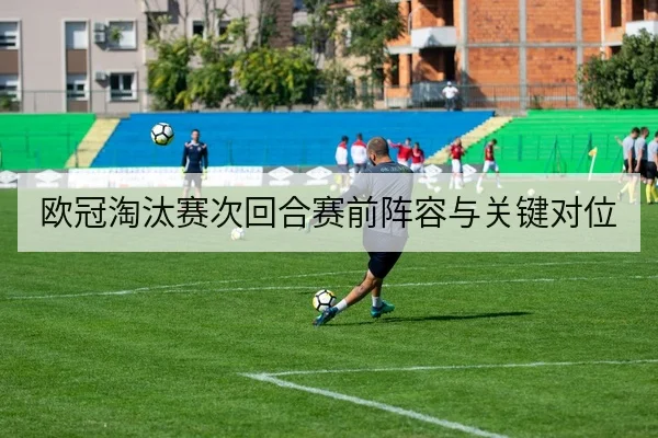 欧冠淘汰赛次回合赛前阵容与关键对位